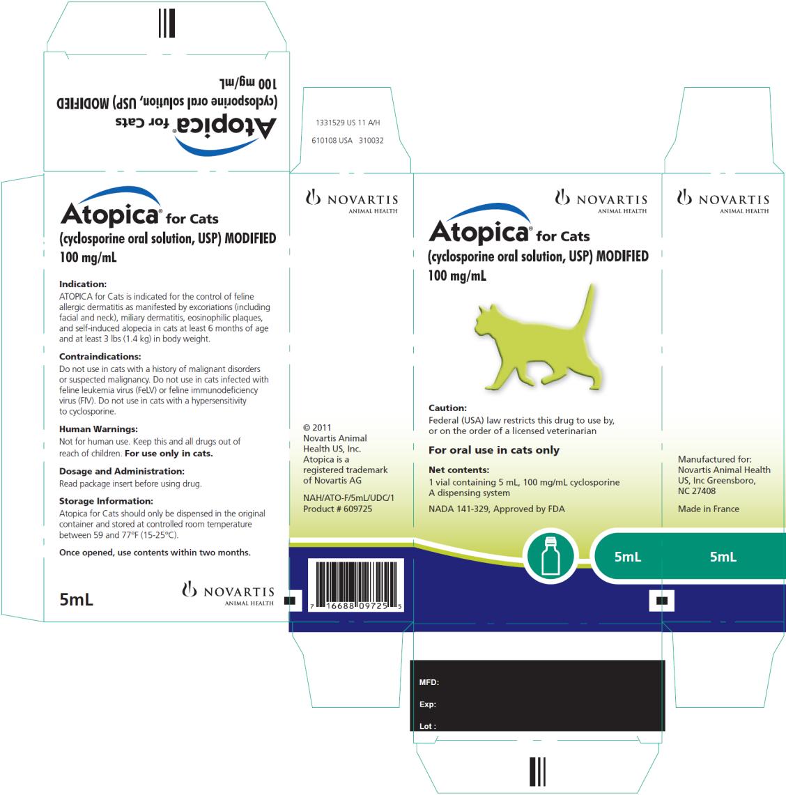 PRINCIPAL DISPLAY PANEL
NOVARTIS ANIMAL HEALTH
Atopica® for Cats
(cyclosporine oral solution, USP) MODIFIED
100 mg/mL
Caution:
Federal (USA) law restricts this drug to use by,
or on the order of a licensed veterinarian
For oral use in cats only
Net contents:
1 vial containing 5 mL, 100 mg/mL cyclosporine
A dispensing system
NADA 141-329, Approved by FDA
5mL