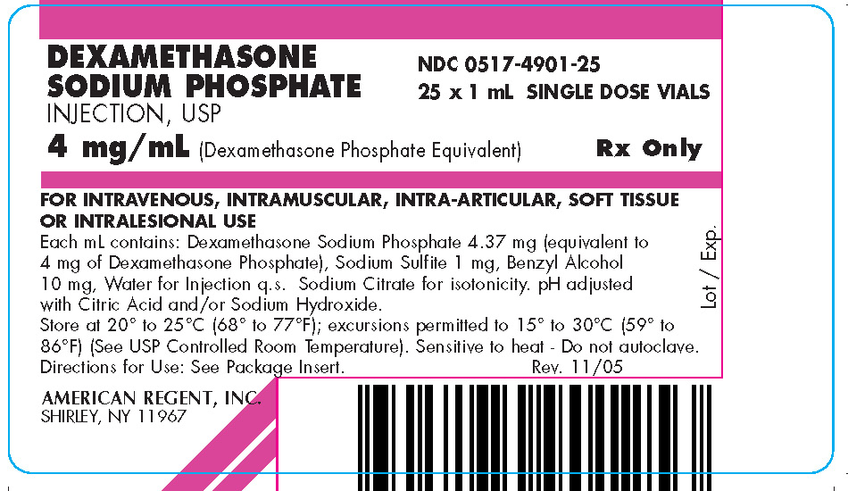 NDC 0517-4901-25 DEXAMETHASONE SODIUM PHOSPHATE INJECTION, USP 25 x 1 mL SINGLE DOSE VIALS 4 mg/mL (Dexamethasone Phosphate Equivalent) Rx Only FOR INTRAVENOUS, INTRAMUSCULAR, INTRA-ARTICULAR, SOFT TISSUE OR INTRALESIONAL USE Each mL contains: Dexamethasone Sodium Phosphate 4.37 mg (equivalent to 4 mg of Dexamethasone Phosphate), Sodium Sulfite 1 mg, Benzyl Alcohol 10 mg, Water for Injection q.s. Sodium Citrate for isotonicity. pH adjusted with Citric Acid and/or Sodium Hydroxide. Store at 20° to 25°C (68° to 77°F); excursions permitted to 15° to 30°C (59° to 86°F) (See USP Controlled Room Temperature). Sensitive to heat - Do not autoclave. Directions for Use: See Package Insert. AMERICAN REGENT, INC. SHIRLEY, NY 11967 Rev. 11/05