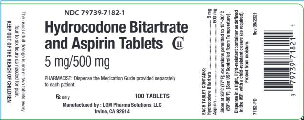 NDC 79739-7182-1
Hydrocodone Bitartrate and Aspirin Tablets CIII
5 mg/500 mg 
PHARMACIST: Dispense the Medication Guide provided separately to each patient. 
Rx only       100 TABLETS
Manufactured by : LGM Pharma Solutions, LLC 
Irvine, CA 92614

EACH TABLET CONTAINS: 
Hydrocodone Bitartrate ………………………. 5 mg 
Aspirin………………………………………………. 500 mg
Store at 25°C (77°F); excursions permitted to 15°-30°C (59°-86°F). [See USP Controlled Room Temperature]. 
Dispense in a tight, light-resistant containers as defined in the USP, with a child-resistant closure (as required). 
Protect from moisture. 
7182-PD       Rev 05/2021

The usual adult dosage is one or two tablets every four to six hours as needed for pain. 
KEEP OUT OF THE REACH OF CHILDREN. 
